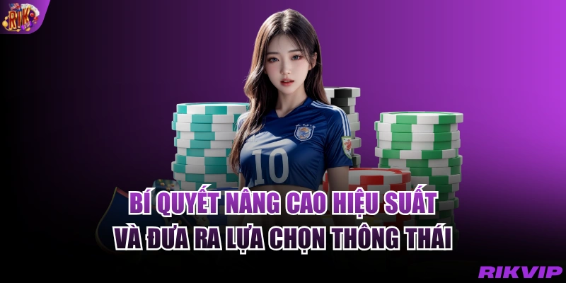 Bí quyết nâng cao hiệu suất và đưa ra lựa chọn thông thái