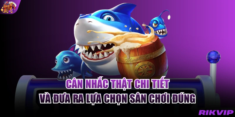 Cân nhắc thật chi tiết và đưa ra lựa chọn sân chơi đúng