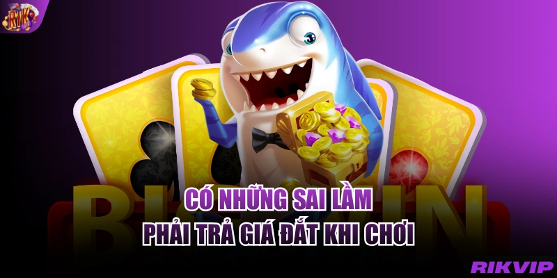 Có những sai lầm phải trả giá đắt khi chơi