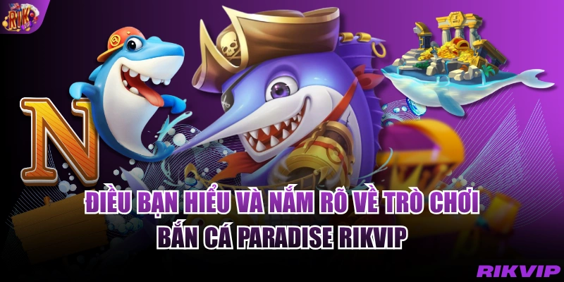 Điều bạn hiểu và nắm rõ về trò chơi bắn cá Paradise RIKVIP