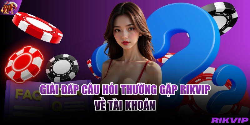 Giải đáp câu hỏi thường gặp RIKVIP về tài khoản