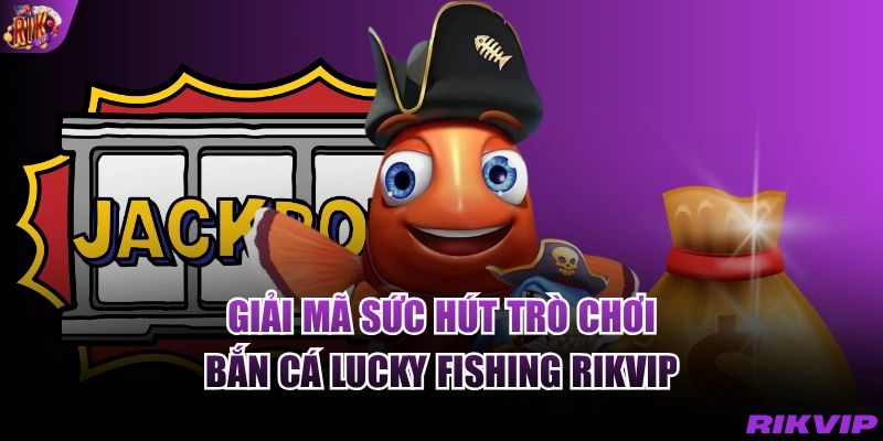 Giải mã sức hút trò chơi Bắn cá Lucky fishing RIKVIP