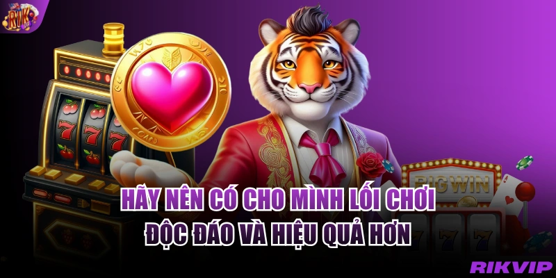 Hãy nên có cho mình lối chơi độc đáo và hiệu quả hơn