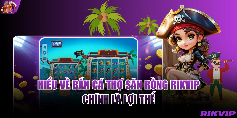 Hiểu về bắn cá thợ săn rồng RIKVIP chính là lợi thế