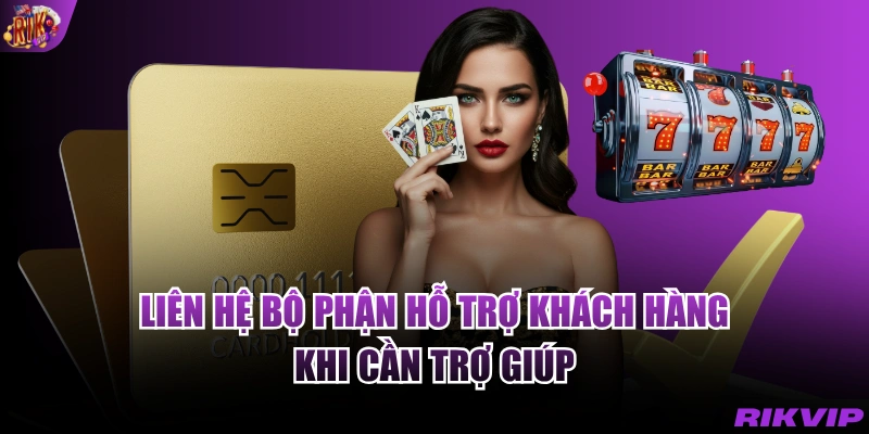Liên hệ bộ phận hỗ trợ khách hàng khi cần trợ giúp