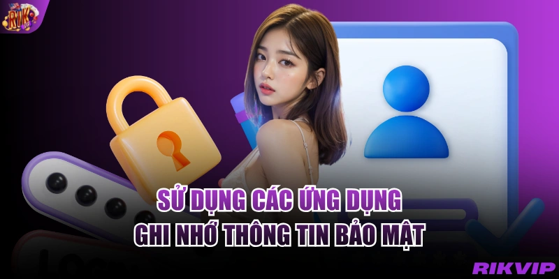 Sử dụng các ứng dụng ghi nhớ thông tin bảo mật