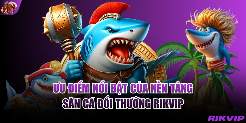 Ưu điểm nổi bật của nền tảng săn cá đổi thưởng RIKVIP