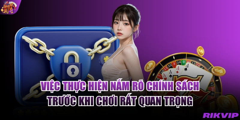 VIệc thực hiện nắm rõ chính sách trước khi chơi rất quan trọng