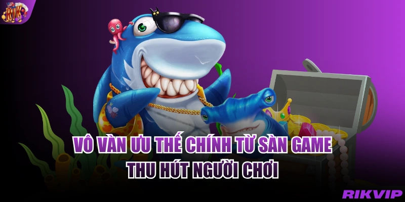 Vô vàn ưu thế chính từ sàn game thu hút người chơi
